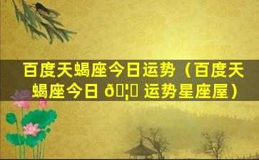 百度天蝎座今日运势（百度天蝎座今日 🦆 运势星座屋）